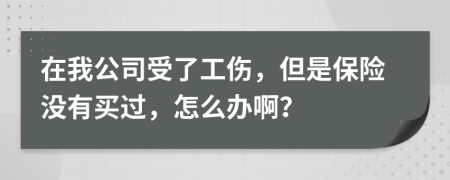 在我公司受了工伤，但是保险没有买过，怎么办啊？