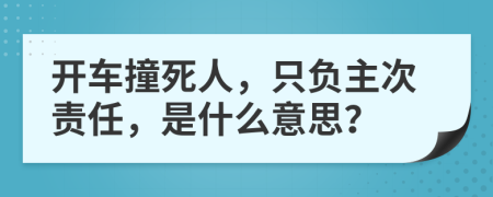 开车撞死人，只负主次责任，是什么意思？