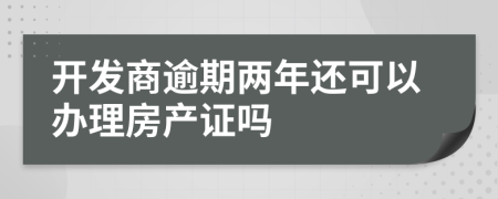 开发商逾期两年还可以办理房产证吗