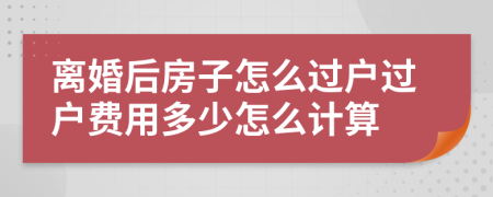 离婚后房子怎么过户过户费用多少怎么计算