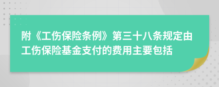 附《工伤保险条例》第三十八条规定由工伤保险基金支付的费用主要包括