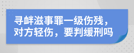 寻衅滋事罪一级伤残，对方轻伤，要判缓刑吗