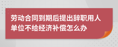 劳动合同到期后提出辞职用人单位不给经济补偿怎么办