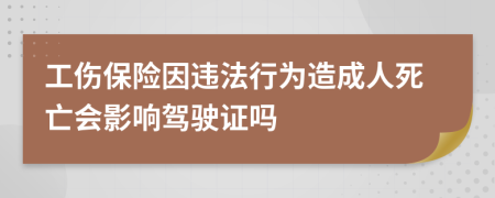 工伤保险因违法行为造成人死亡会影响驾驶证吗
