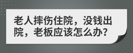 老人摔伤住院，没钱出院，老板应该怎么办？