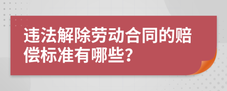 违法解除劳动合同的赔偿标准有哪些？