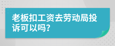 老板扣工资去劳动局投诉可以吗？