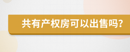 共有产权房可以出售吗？