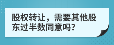 股权转让，需要其他股东过半数同意吗？