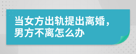 当女方出轨提出离婚，男方不离怎么办