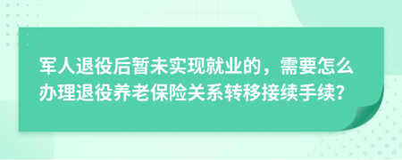 军人退役后暂未实现就业的，需要怎么办理退役养老保险关系转移接续手续？