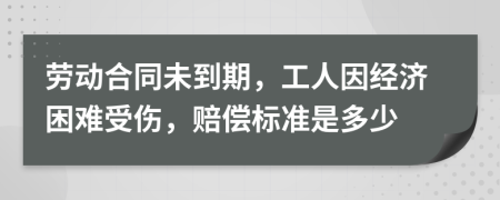 劳动合同未到期，工人因经济困难受伤，赔偿标准是多少