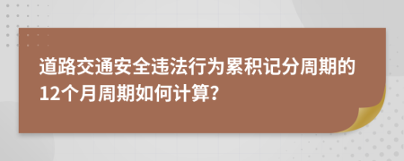 道路交通安全违法行为累积记分周期的12个月周期如何计算？