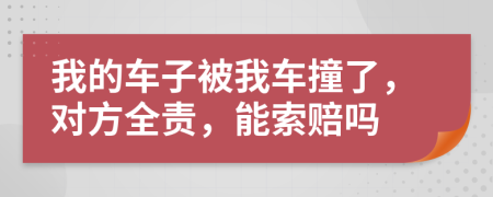 我的车子被我车撞了，对方全责，能索赔吗