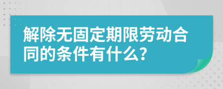 解除无固定期限劳动合同的条件有什么？