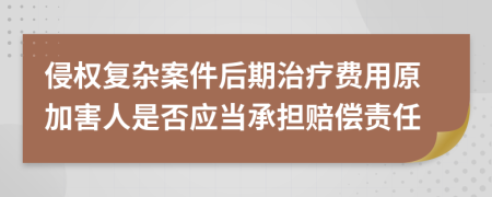 侵权复杂案件后期治疗费用原加害人是否应当承担赔偿责任