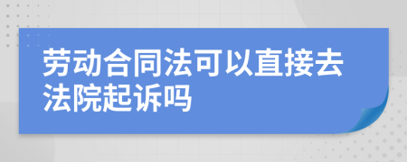 劳动合同法可以直接去法院起诉吗