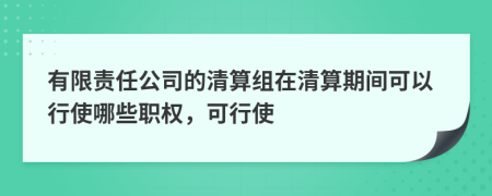 有限责任公司的清算组在清算期间可以行使哪些职权，可行使