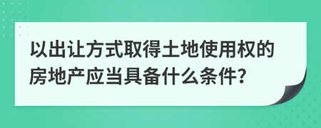 以出让方式取得土地使用权的房地产应当具备什么条件？