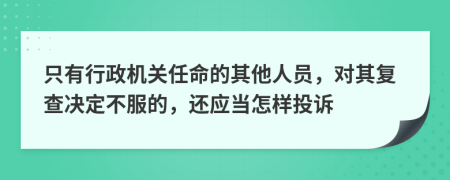 只有行政机关任命的其他人员，对其复查决定不服的，还应当怎样投诉