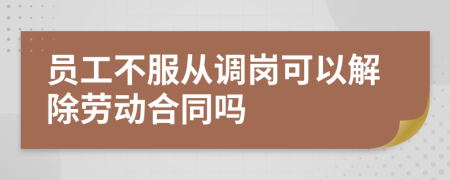 员工不服从调岗可以解除劳动合同吗