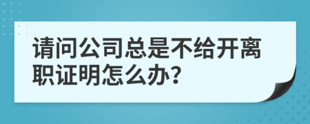 请问公司总是不给开离职证明怎么办？