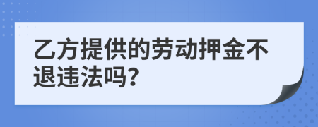 乙方提供的劳动押金不退违法吗？