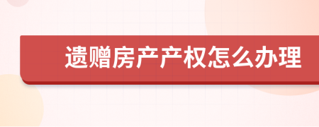 遗赠房产产权怎么办理