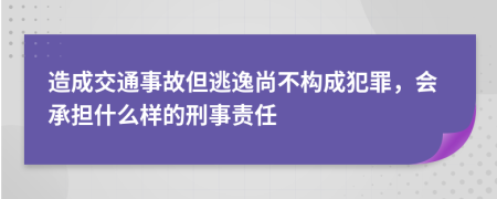 造成交通事故但逃逸尚不构成犯罪，会承担什么样的刑事责任