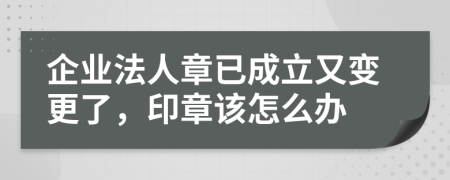 企业法人章已成立又变更了，印章该怎么办