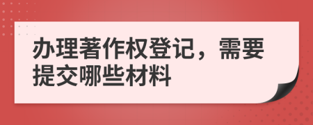 办理著作权登记，需要提交哪些材料