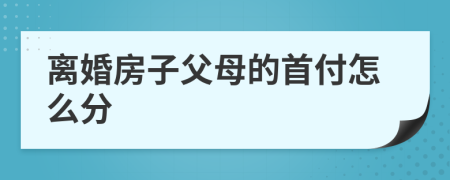 离婚房子父母的首付怎么分