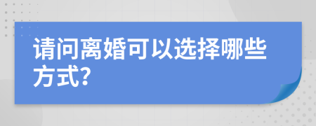 请问离婚可以选择哪些方式？