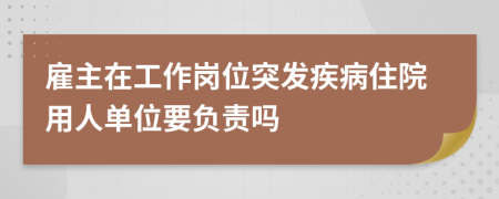 雇主在工作岗位突发疾病住院用人单位要负责吗