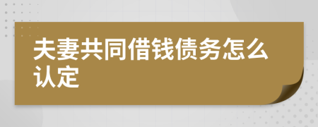 夫妻共同借钱债务怎么认定