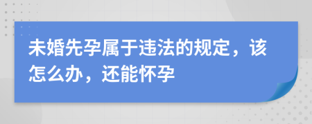 未婚先孕属于违法的规定，该怎么办，还能怀孕