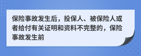 保险事故发生后，投保人、被保险人或者给付有关证明和资料不完整的，保险事故发生前