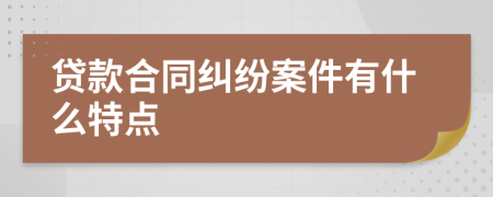 贷款合同纠纷案件有什么特点