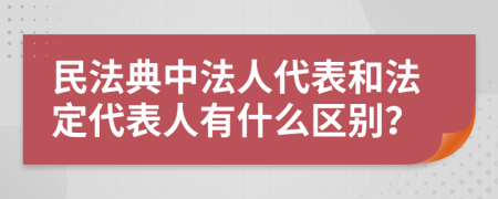 民法典中法人代表和法定代表人有什么区别？