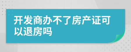 开发商办不了房产证可以退房吗