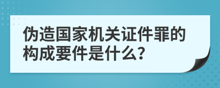 伪造国家机关证件罪的构成要件是什么？