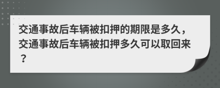 交通事故后车辆被扣押的期限是多久，交通事故后车辆被扣押多久可以取回来？