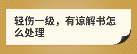 轻伤一级，有谅解书怎么处理