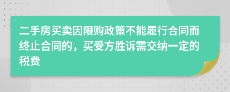 二手房买卖因限购政策不能履行合同而终止合同的，买受方胜诉需交纳一定的税费