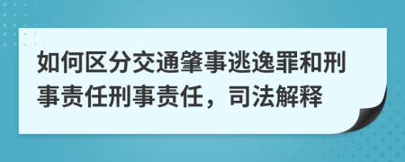 如何区分交通肇事逃逸罪和刑事责任刑事责任，司法解释