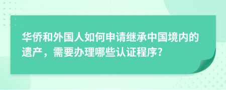 华侨和外国人如何申请继承中国境内的遗产，需要办理哪些认证程序?