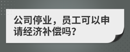 公司停业，员工可以申请经济补偿吗？