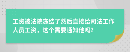 工资被法院冻结了然后直接给司法工作人员工资，这个需要通知他吗？