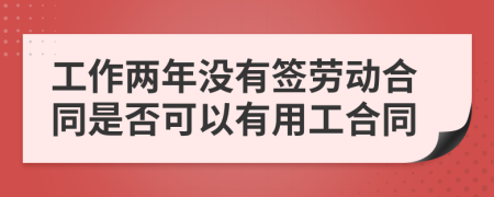 工作两年没有签劳动合同是否可以有用工合同