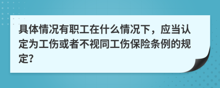 具体情况有职工在什么情况下，应当认定为工伤或者不视同工伤保险条例的规定？